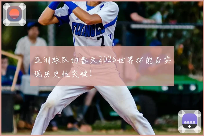 亚洲球队的春天2026世界杯能否实现历史性突破！