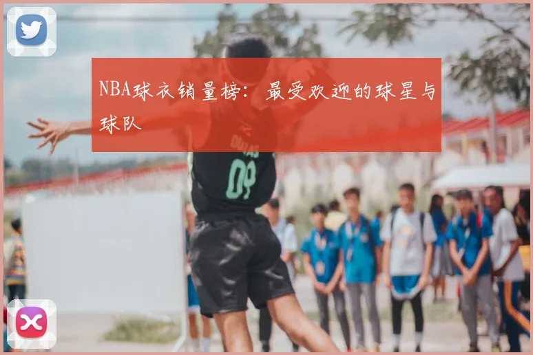 NBA球衣销量榜:最受欢迎的球星与球队