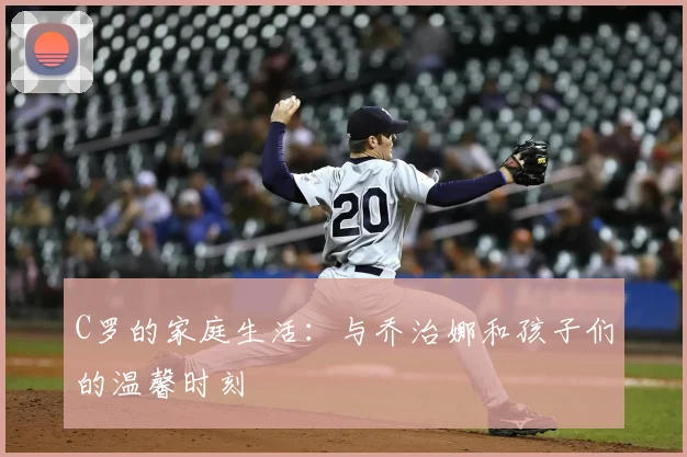 C罗的家庭生活：与乔治娜和孩子们的温馨时刻