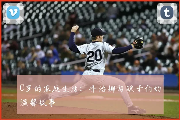 C罗的家庭生活：乔治娜与孩子们的温馨故事