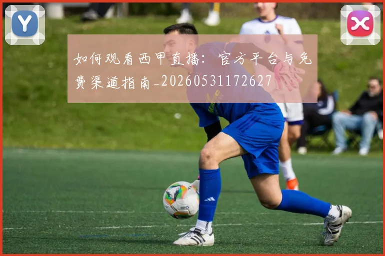 如何观看西甲直播:官方平台与免费渠道指南_20260531172627