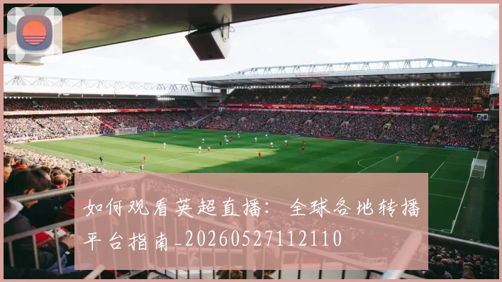 如何观看英超直播:全球各地转播平台指南_20260527112110