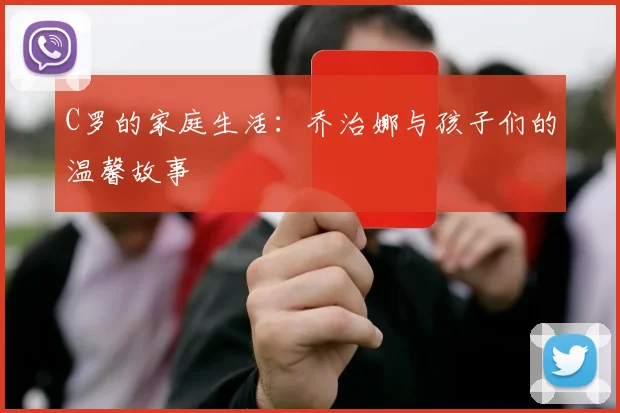 C罗的家庭生活：乔治娜与孩子们的温馨故事