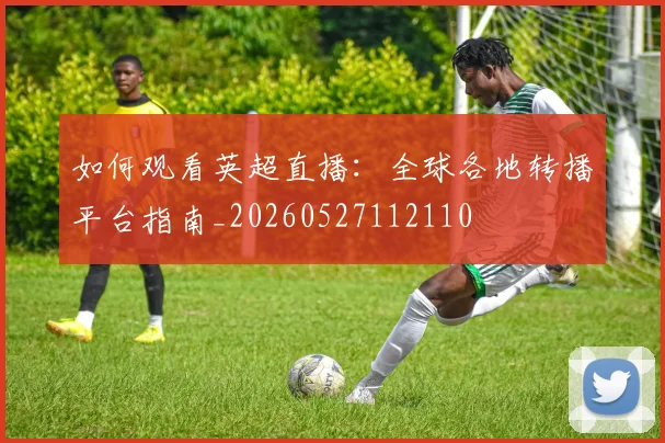 如何观看英超直播:全球各地转播平台指南_20260527112110