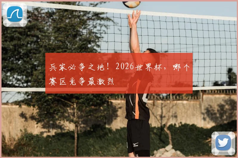兵家必争之地！2026世界杯，哪个赛区竞争最激烈