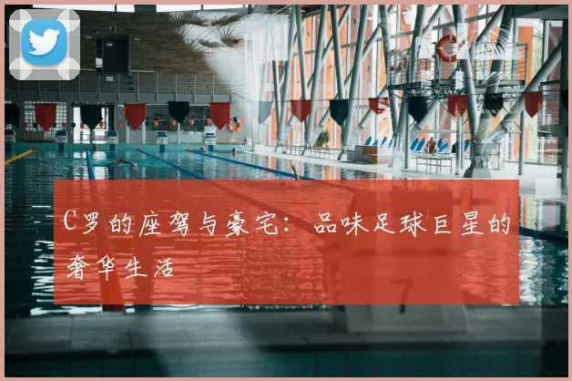 C罗的座驾与豪宅：品味足球巨星的奢华生活