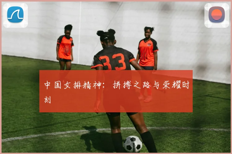 中国女排精神:拼搏之路与荣耀时刻